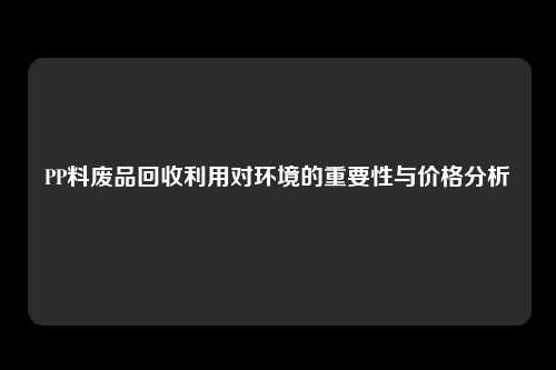 PP料废品回收利用对环境的重要性与价格分析