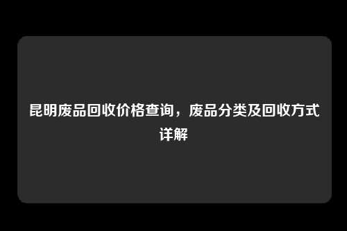 昆明废品回收价格查询，废品分类及回收方式详解