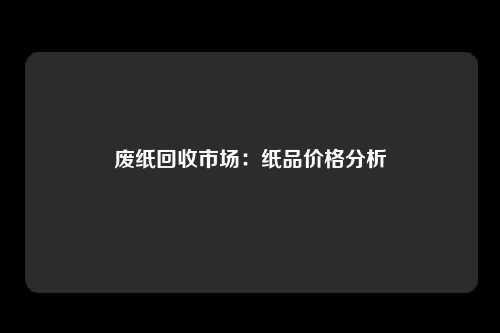废纸回收市场：纸品价格分析