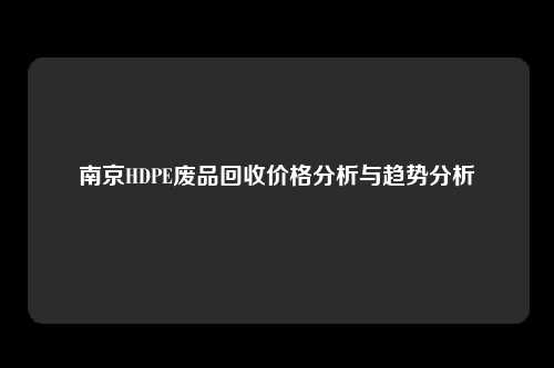 南京HDPE废品回收价格分析与趋势分析