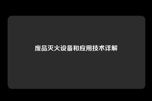废品灭火设备和应用技术详解