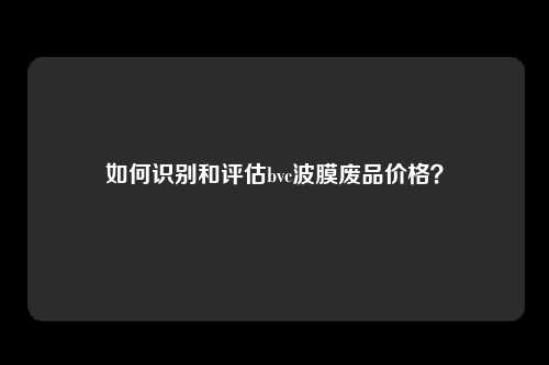 如何识别和评估bvc波膜废品价格？