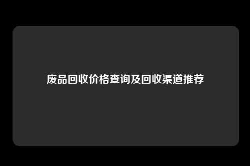 废品回收价格查询及回收渠道推荐