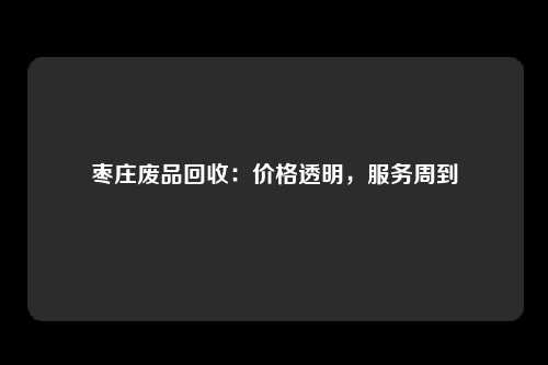枣庄废品回收：价格透明，服务周到