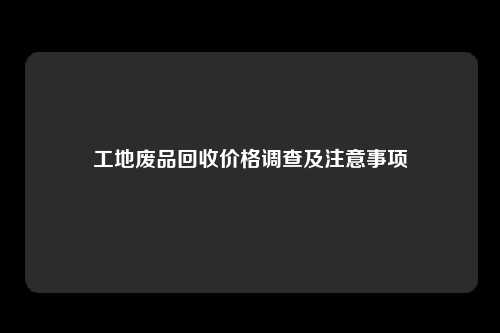 工地废品回收价格调查及注意事项