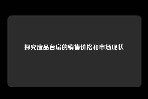 探究废品台扇的销售价格和市场现状