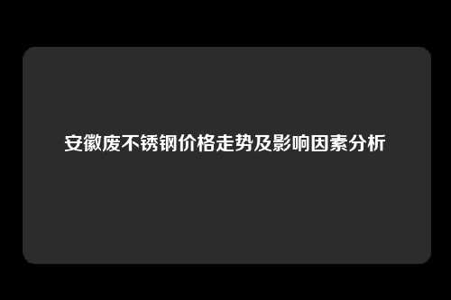 安徽废不锈钢价格走势及影响因素分析