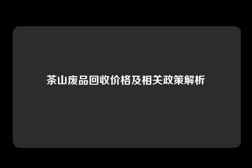 茶山废品回收价格及相关政策解析