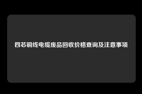 四芯铜线电缆废品回收价格查询及注意事项