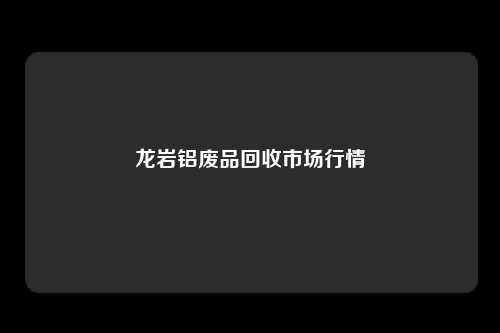 龙岩铝废品回收市场行情