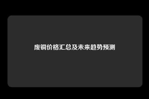废铜价格汇总及未来趋势预测