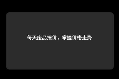 每天废品报价，掌握价格走势