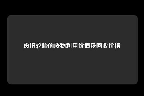 废旧轮胎的废物利用价值及回收价格