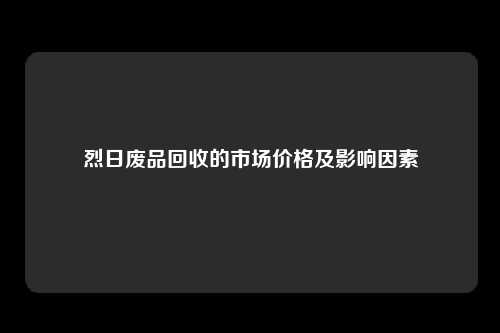 烈日废品回收的市场价格及影响因素