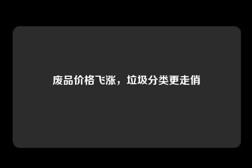 废品价格飞涨，垃圾分类更走俏