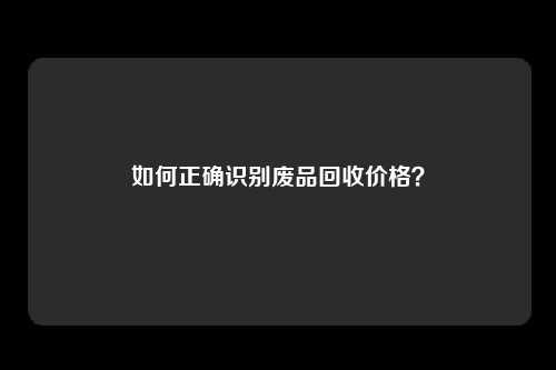 如何正确识别废品回收价格？