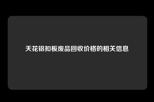 天花铝扣板废品回收价格的相关信息