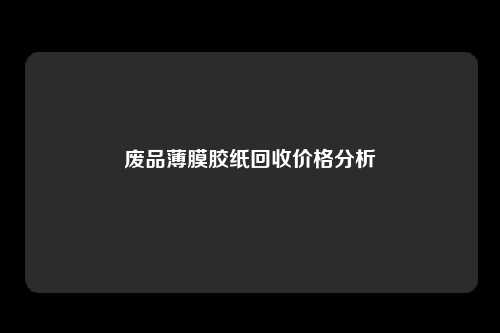 废品薄膜胶纸回收价格分析
