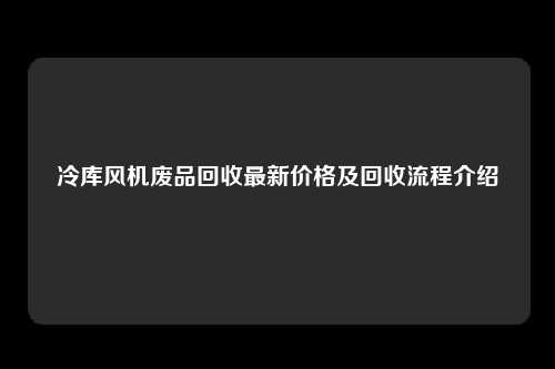 冷库风机废品回收最新价格及回收流程介绍