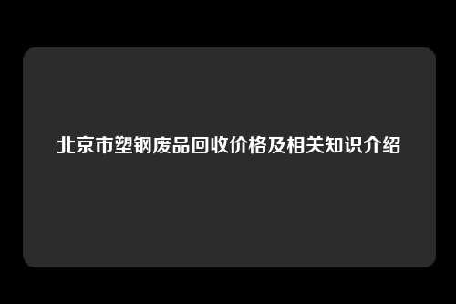 北京市塑钢废品回收价格及相关知识介绍