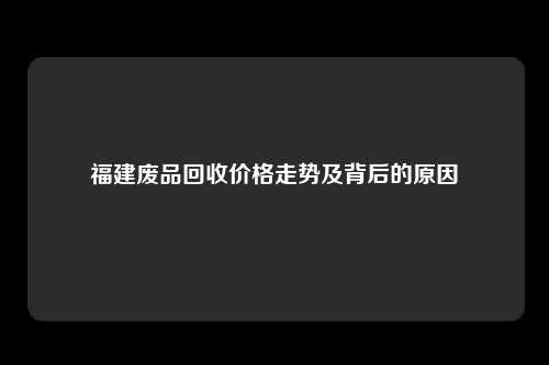 福建废品回收价格走势及背后的原因
