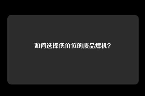 如何选择低价位的废品焊机？