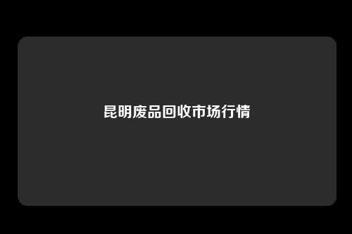 昆明废品回收市场行情