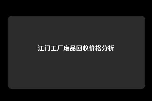 江门工厂废品回收价格分析