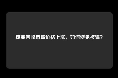 废品回收市场价格上涨，如何避免被骗？