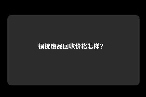 锡锭废品回收价格怎样？ 