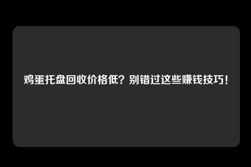鸡蛋托盘回收价格低？别错过这些赚钱技巧！