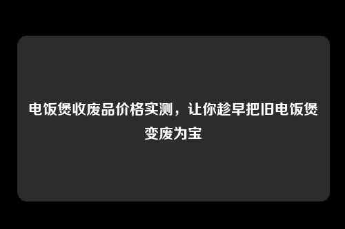电饭煲收废品价格实测，让你趁早把旧电饭煲变废为宝