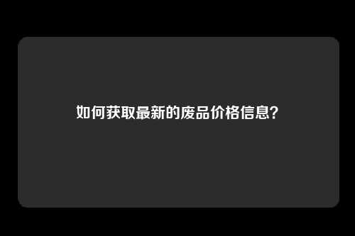 如何获取最新的废品价格信息？