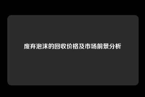 废弃泡沫的回收价格及市场前景分析
