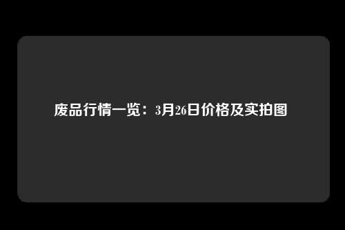 废品行情一览：3月26日价格及实拍图 