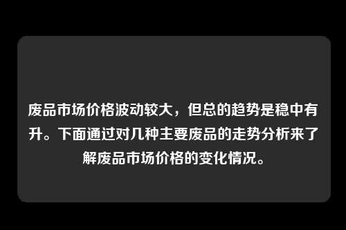 废品市场价格波动较大，但总的趋势是稳中有升。下面通过对几种主要废品的走势分析来了解废品市场价格的变化情况。