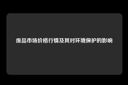 废品市场价格行情及其对环境保护的影响
