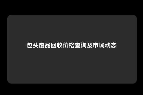 包头废品回收价格查询及市场动态