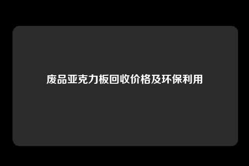 废品亚克力板回收价格及环保利用