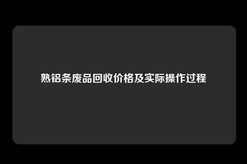 熟铝条废品回收价格及实际操作过程