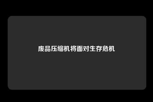 废品压缩机将面对生存危机