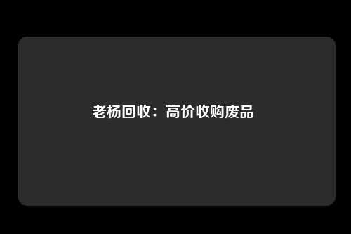 老杨回收：高价收购废品 