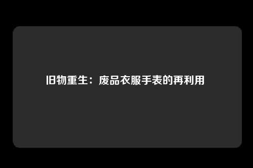 旧物重生：废品衣服手表的再利用 