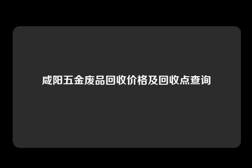 咸阳五金废品回收价格及回收点查询