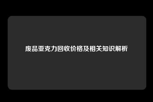 废品亚克力回收价格及相关知识解析