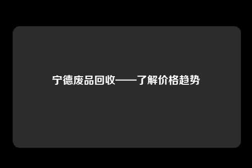 宁德废品回收——了解价格趋势
