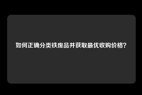 如何正确分类铁废品并获取最优收购价格？