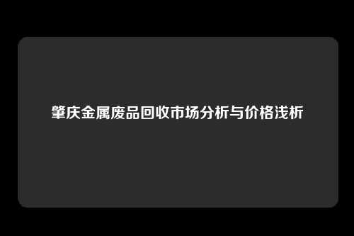 肇庆金属废品回收市场分析与价格浅析