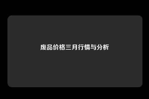 废品价格三月行情与分析