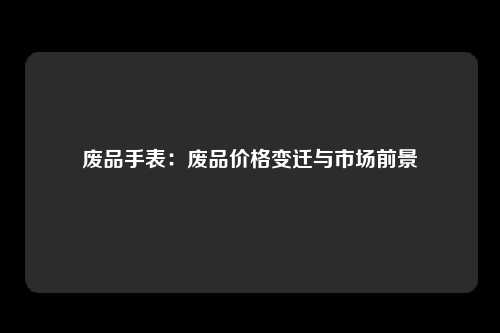 废品手表：废品价格变迁与市场前景